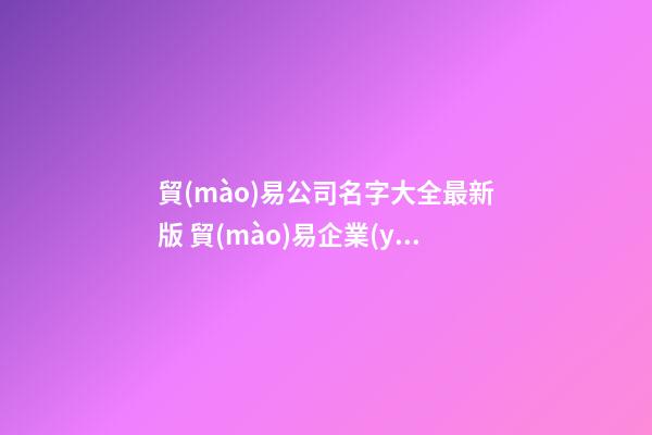 貿(mào)易公司名字大全最新版 貿(mào)易企業(yè)霸氣招財(cái)好名稱-第1張-公司起名-玄機(jī)派